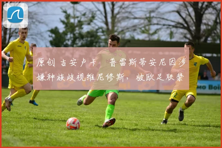 原创 吉安卢卡・普雷斯蒂安尼因涉嫌种族歧视维尼修斯,被欧足联禁赛