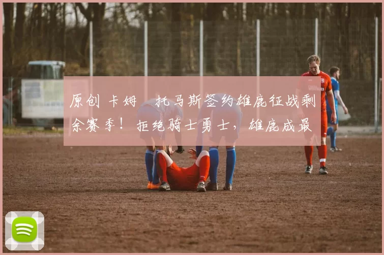 原创 卡姆・托马斯签约雄鹿征战剩余赛季！拒绝骑士勇士，雄鹿成最优选