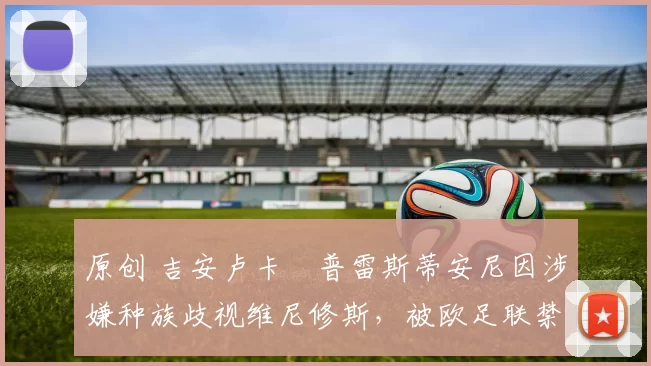 原创 吉安卢卡・普雷斯蒂安尼因涉嫌种族歧视维尼修斯，被欧足联禁赛