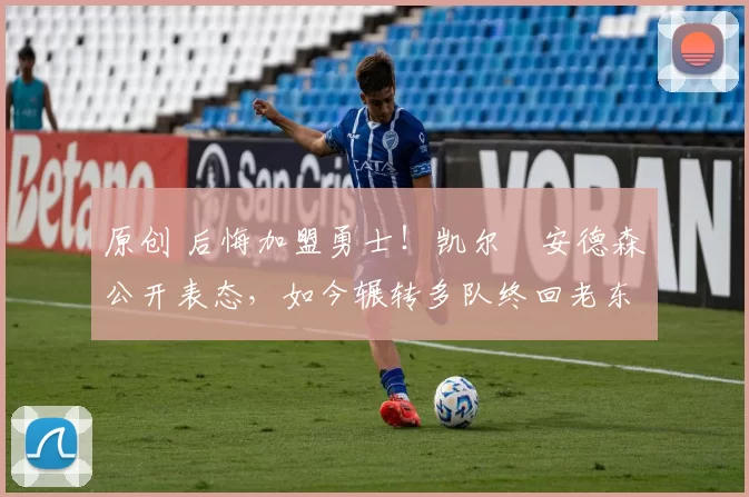 原创 后悔加盟勇士！凯尔・安德森公开表态，如今辗转多队终回老东家