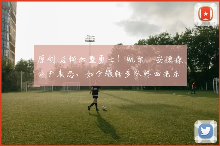 原创 后悔加盟勇士!凯尔・安德森公开表态,如今辗转多队终回老东家