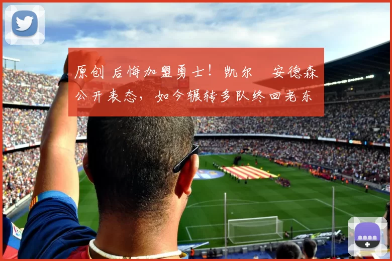 原创 后悔加盟勇士！凯尔・安德森公开表态，如今辗转多队终回老东家