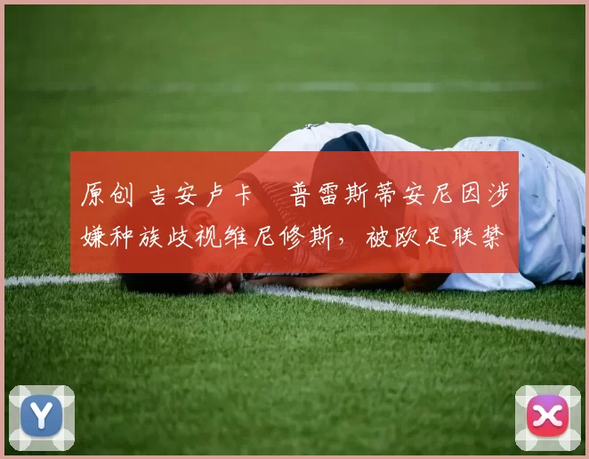 原创 吉安卢卡・普雷斯蒂安尼因涉嫌种族歧视维尼修斯,被欧足联禁赛