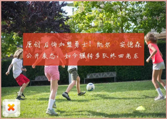 原创 后悔加盟勇士！凯尔・安德森公开表态，如今辗转多队终回老东家