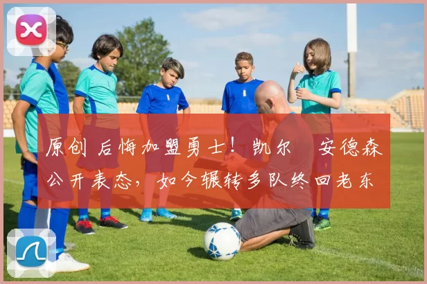 原创 后悔加盟勇士！凯尔・安德森公开表态，如今辗转多队终回老东家