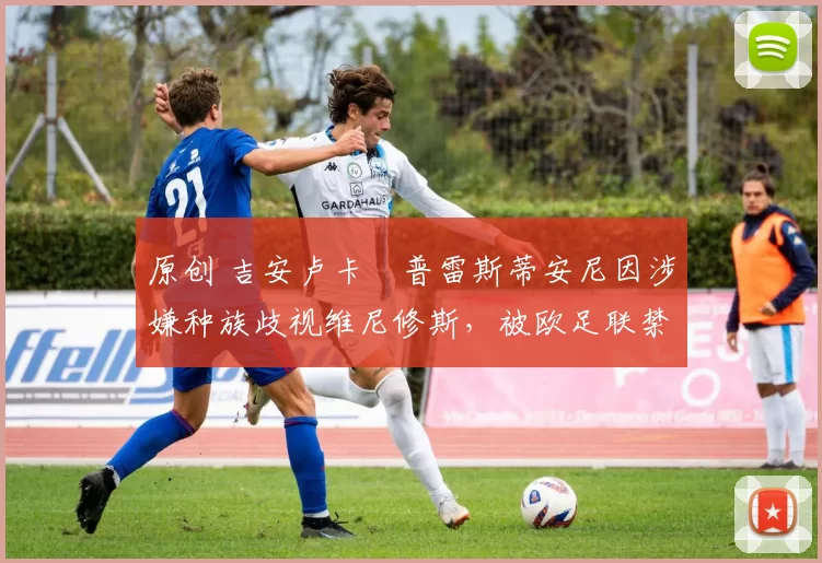 原创 吉安卢卡・普雷斯蒂安尼因涉嫌种族歧视维尼修斯，被欧足联禁赛