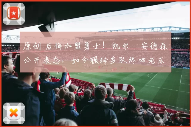 原创 后悔加盟勇士！凯尔・安德森公开表态，如今辗转多队终回老东家