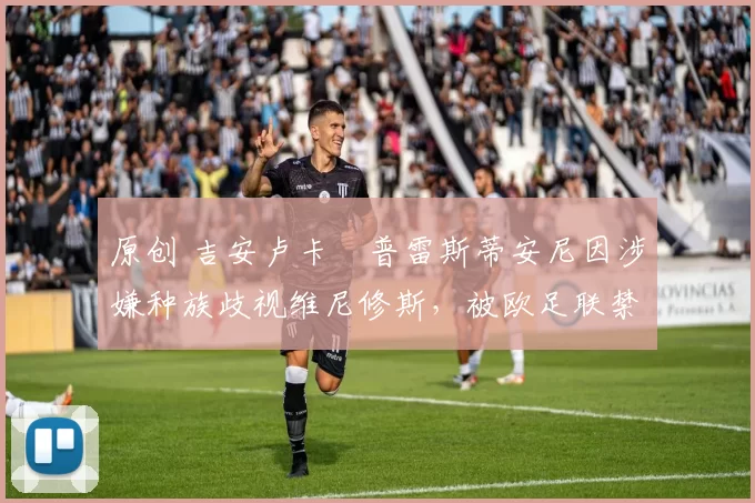 原创 吉安卢卡・普雷斯蒂安尼因涉嫌种族歧视维尼修斯，被欧足联禁赛