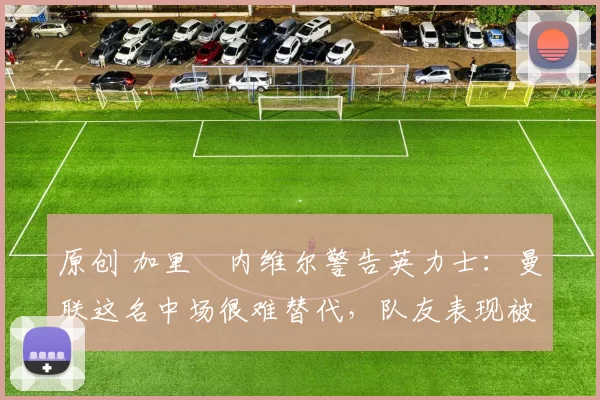 原创 加里・内维尔警告英力士：曼联这名中场很难替代，队友表现被赞 “离谱”