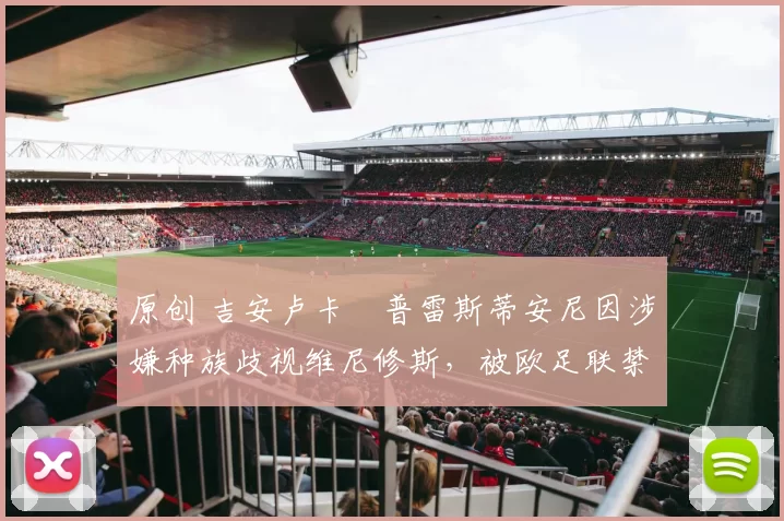 原创 吉安卢卡・普雷斯蒂安尼因涉嫌种族歧视维尼修斯,被欧足联禁赛