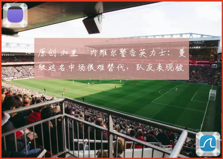 原创 加里・内维尔警告英力士:曼联这名中场很难替代,队友表现被赞 “离谱”