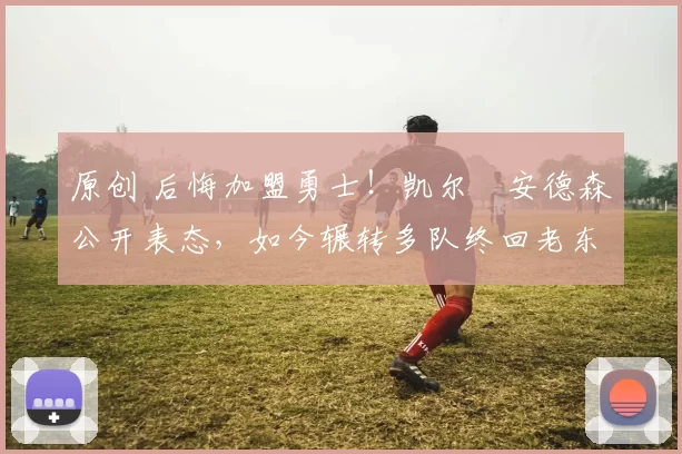 原创 后悔加盟勇士！凯尔・安德森公开表态，如今辗转多队终回老东家