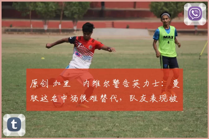 原创 加里・内维尔警告英力士:曼联这名中场很难替代,队友表现被赞 “离谱”