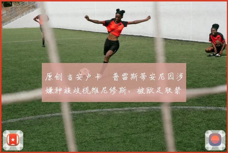 原创 吉安卢卡・普雷斯蒂安尼因涉嫌种族歧视维尼修斯，被欧足联禁赛
