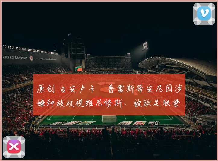 原创 吉安卢卡・普雷斯蒂安尼因涉嫌种族歧视维尼修斯，被欧足联禁赛