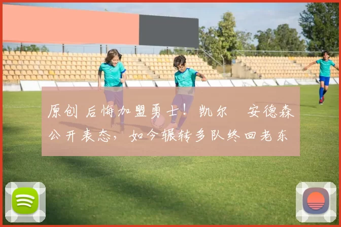 原创 后悔加盟勇士！凯尔・安德森公开表态，如今辗转多队终回老东家