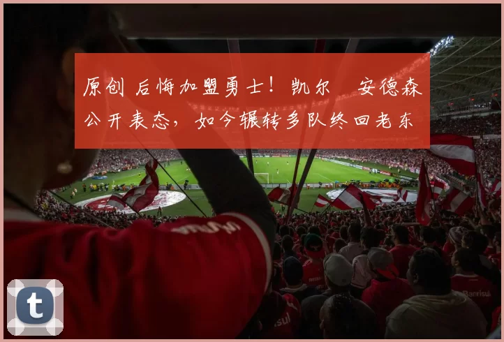 原创 后悔加盟勇士！凯尔・安德森公开表态，如今辗转多队终回老东家