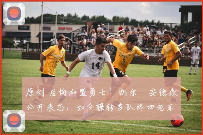 原创 后悔加盟勇士！凯尔・安德森公开表态，如今辗转多队终回老东家