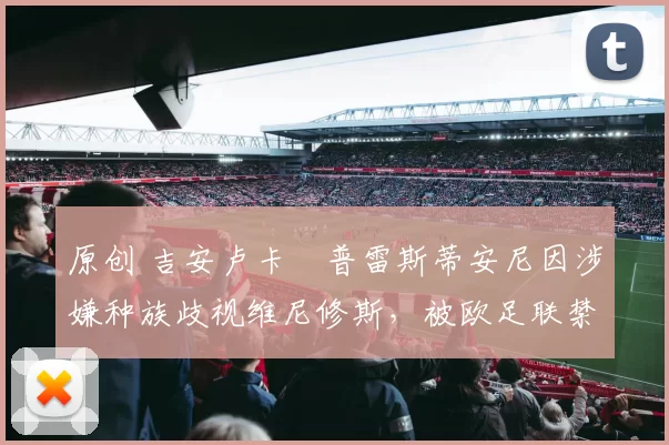 原创 吉安卢卡・普雷斯蒂安尼因涉嫌种族歧视维尼修斯，被欧足联禁赛