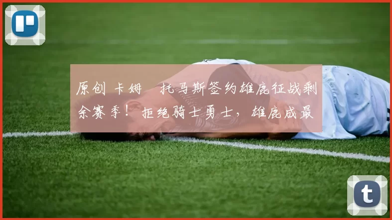 原创 卡姆・托马斯签约雄鹿征战剩余赛季！拒绝骑士勇士，雄鹿成最优选