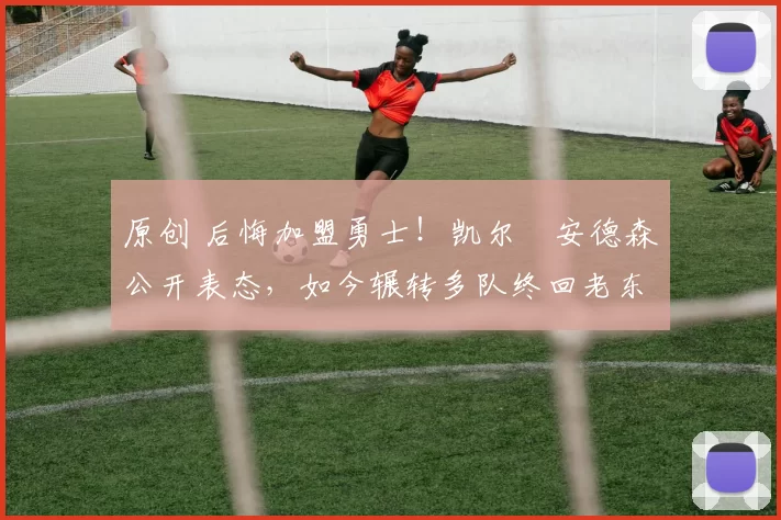 原创 后悔加盟勇士！凯尔・安德森公开表态，如今辗转多队终回老东家