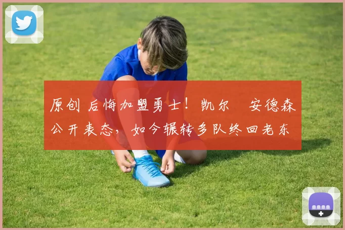 原创 后悔加盟勇士!凯尔・安德森公开表态,如今辗转多队终回老东家