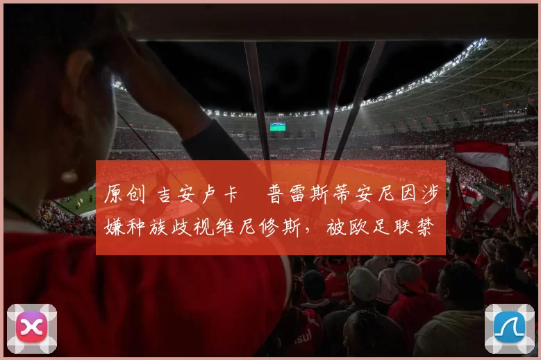 原创 吉安卢卡・普雷斯蒂安尼因涉嫌种族歧视维尼修斯,被欧足联禁赛