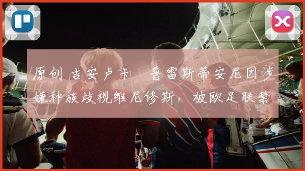 原创 吉安卢卡・普雷斯蒂安尼因涉嫌种族歧视维尼修斯，被欧足联禁赛