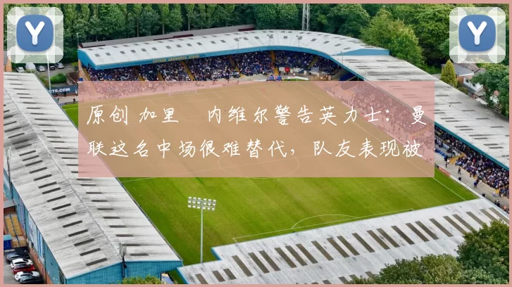 原创 加里・内维尔警告英力士：曼联这名中场很难替代，队友表现被赞 “离谱”