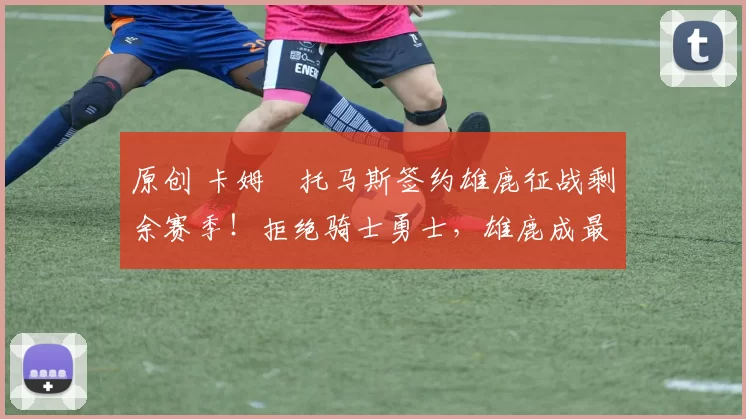 原创 卡姆・托马斯签约雄鹿征战剩余赛季！拒绝骑士勇士，雄鹿成最优选