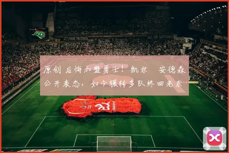 原创 后悔加盟勇士！凯尔・安德森公开表态，如今辗转多队终回老东家