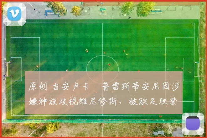 原创 吉安卢卡・普雷斯蒂安尼因涉嫌种族歧视维尼修斯，被欧足联禁赛