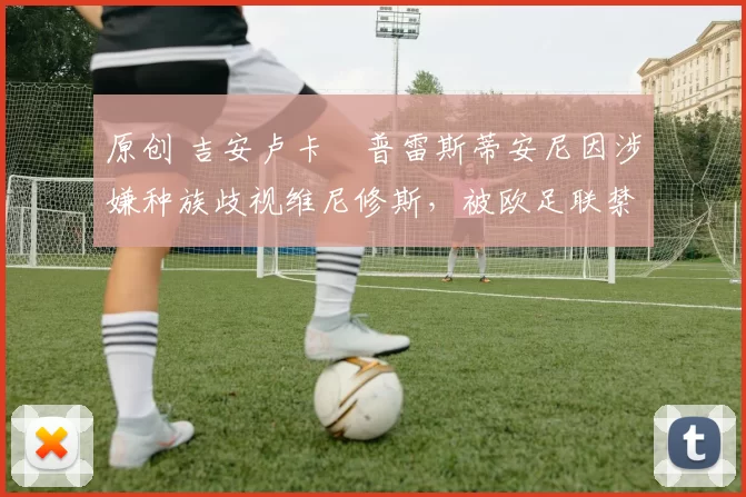 原创 吉安卢卡・普雷斯蒂安尼因涉嫌种族歧视维尼修斯,被欧足联禁赛