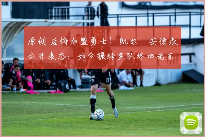 原创 后悔加盟勇士！凯尔・安德森公开表态，如今辗转多队终回老东家