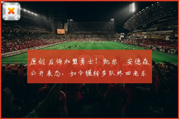 原创 后悔加盟勇士！凯尔・安德森公开表态，如今辗转多队终回老东家