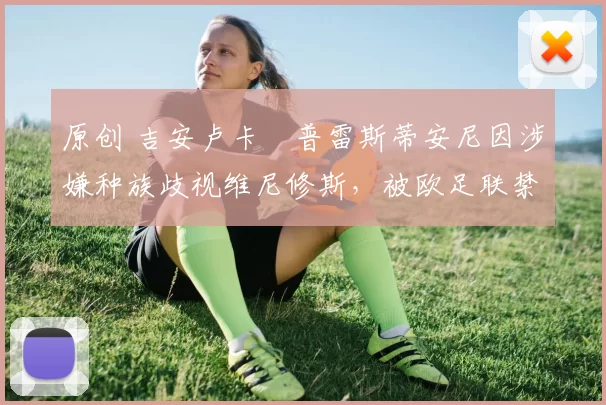 原创 吉安卢卡・普雷斯蒂安尼因涉嫌种族歧视维尼修斯，被欧足联禁赛