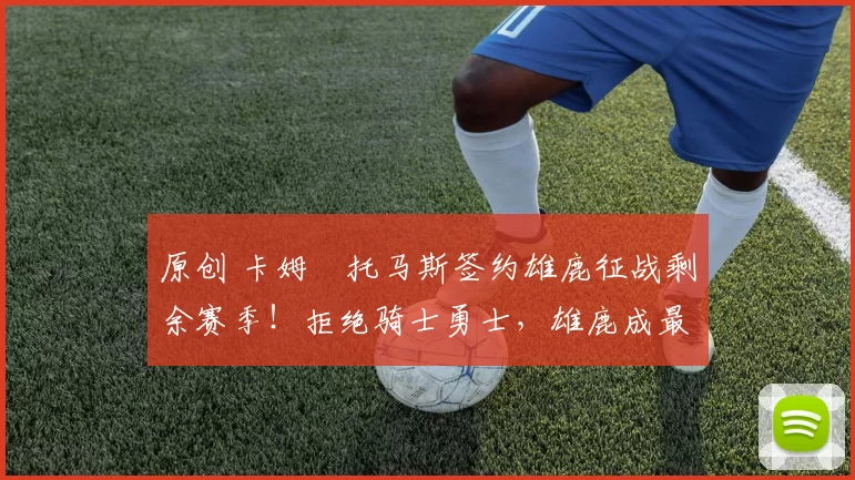 原创 卡姆・托马斯签约雄鹿征战剩余赛季！拒绝骑士勇士，雄鹿成最优选