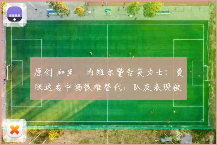 原创 加里・内维尔警告英力士:曼联这名中场很难替代,队友表现被赞 “离谱”