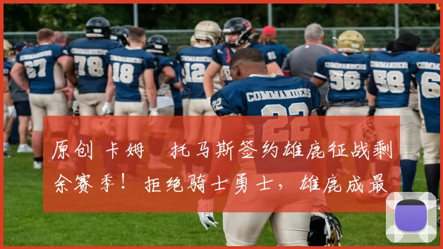 原创 卡姆・托马斯签约雄鹿征战剩余赛季！拒绝骑士勇士，雄鹿成最优选