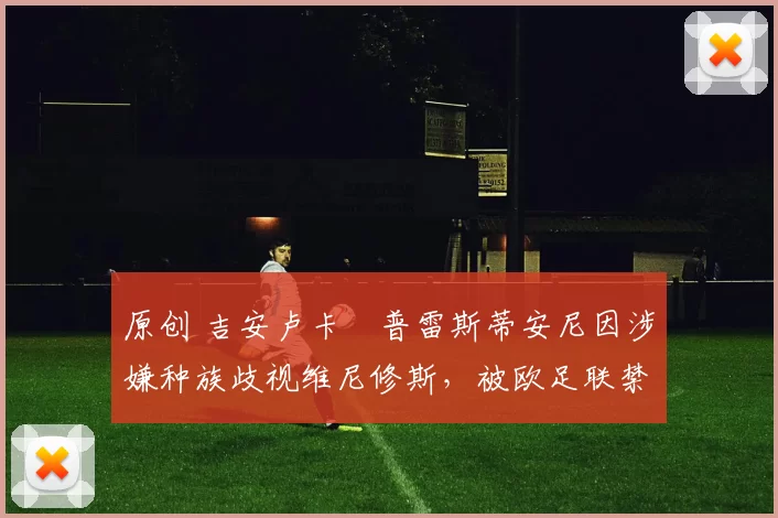 原创 吉安卢卡・普雷斯蒂安尼因涉嫌种族歧视维尼修斯,被欧足联禁赛