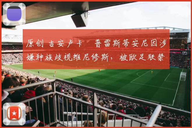 原创 吉安卢卡・普雷斯蒂安尼因涉嫌种族歧视维尼修斯,被欧足联禁赛