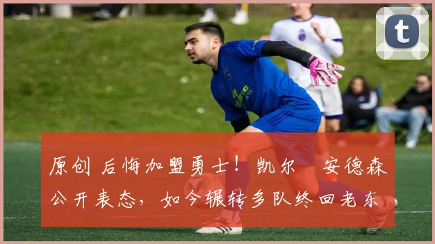 原创 后悔加盟勇士！凯尔・安德森公开表态，如今辗转多队终回老东家