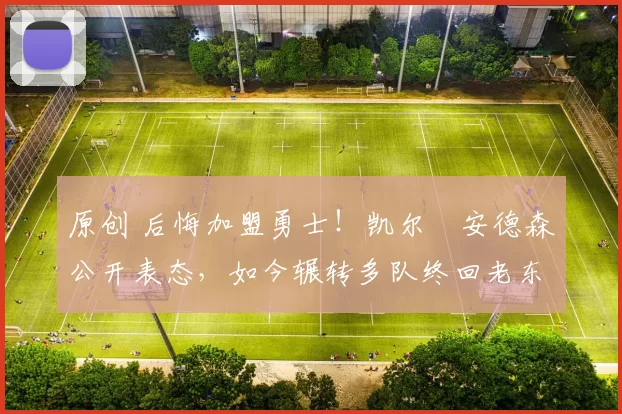 原创 后悔加盟勇士!凯尔・安德森公开表态,如今辗转多队终回老东家