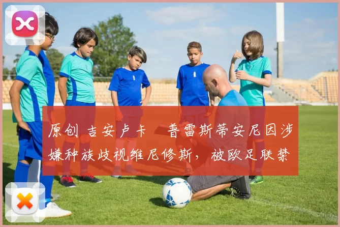 原创 吉安卢卡・普雷斯蒂安尼因涉嫌种族歧视维尼修斯，被欧足联禁赛