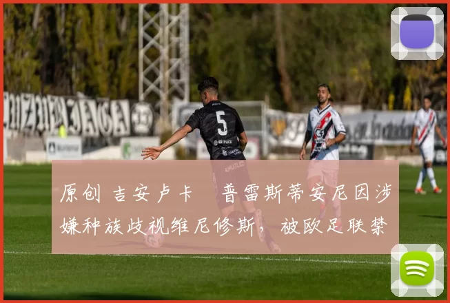 原创 吉安卢卡・普雷斯蒂安尼因涉嫌种族歧视维尼修斯，被欧足联禁赛