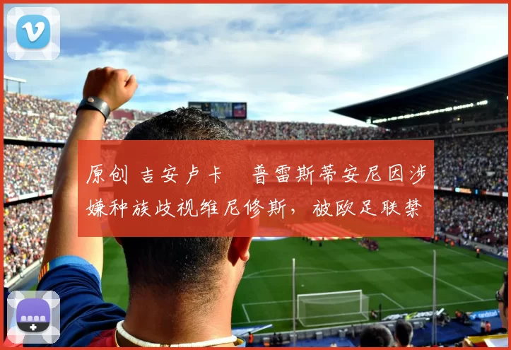 原创 吉安卢卡・普雷斯蒂安尼因涉嫌种族歧视维尼修斯,被欧足联禁赛