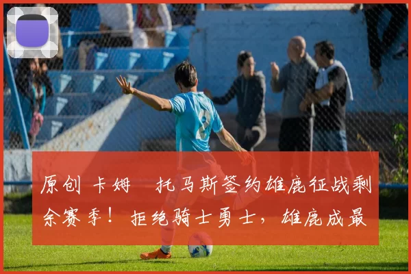 原创 卡姆・托马斯签约雄鹿征战剩余赛季！拒绝骑士勇士，雄鹿成最优选