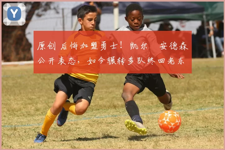 原创 后悔加盟勇士！凯尔・安德森公开表态，如今辗转多队终回老东家