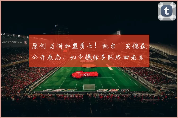 原创 后悔加盟勇士！凯尔・安德森公开表态，如今辗转多队终回老东家