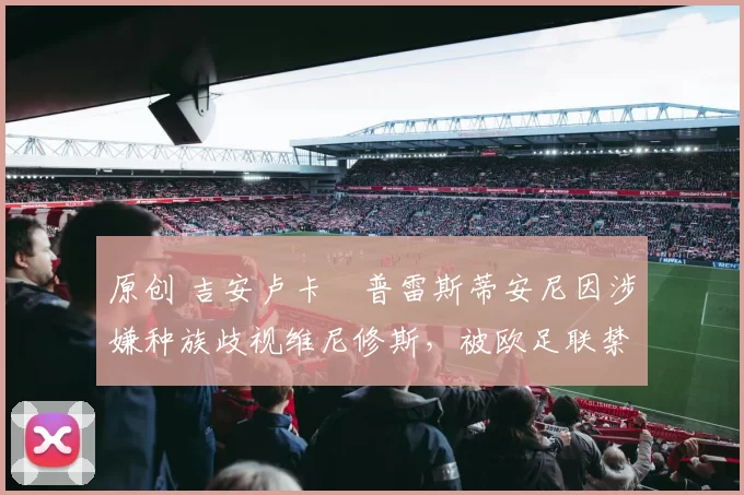 原创 吉安卢卡・普雷斯蒂安尼因涉嫌种族歧视维尼修斯，被欧足联禁赛